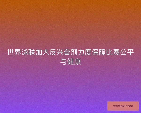 世界泳联加大反兴奋剂力度保障比赛公平与健康