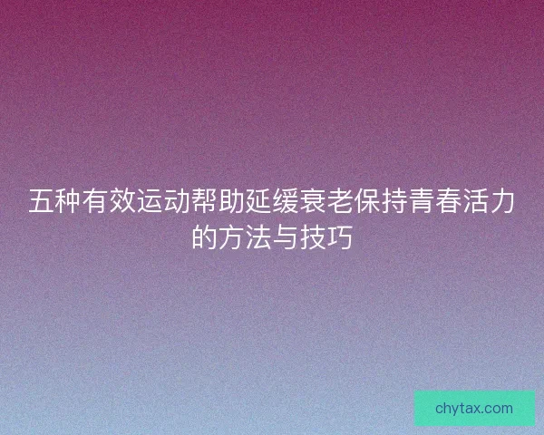 五种有效运动帮助延缓衰老保持青春活力的方法与技巧
