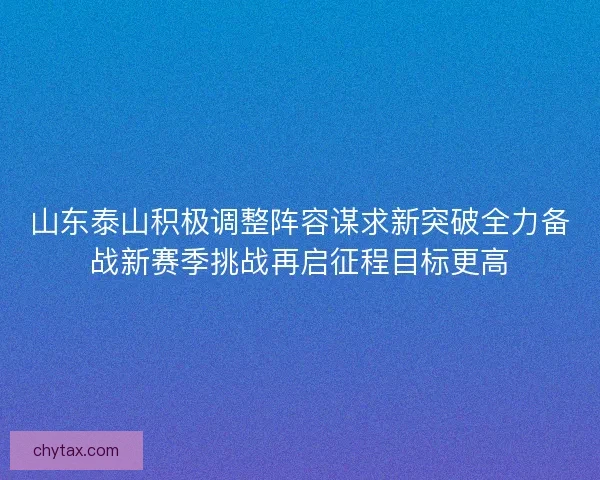 山东泰山积极调整阵容谋求新突破全力备战新赛季挑战再启征程目标更高