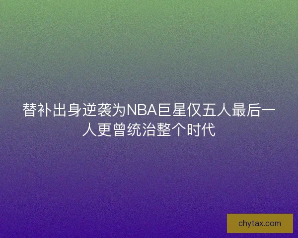 替补出身逆袭为NBA巨星仅五人最后一人更曾统治整个时代
