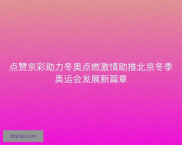 点赞京彩助力冬奥点燃激情助推北京冬季奥运会发展新篇章