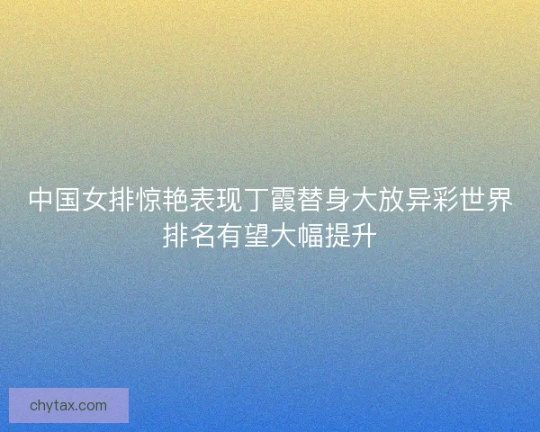 中国女排惊艳表现丁霞替身大放异彩世界排名有望大幅提升