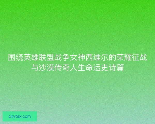 围绕英雄联盟战争女神西维尔的荣耀征战与沙漠传奇人生命运史诗篇